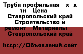 Труба профильная 50х30х1,5 10тн › Цена ­ 35 000 - Ставропольский край Строительство и ремонт » Материалы   . Ставропольский край